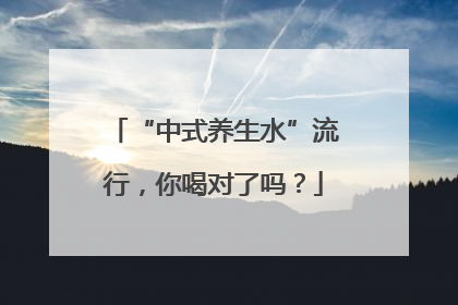 “中式养生水”流行，你喝对了吗？